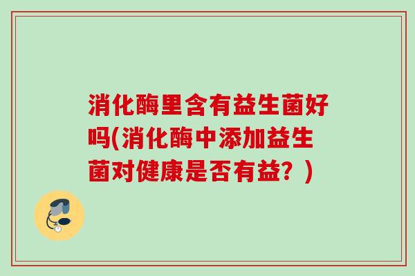 消化酶里含有益生菌好吗(消化酶中添加益生菌对健康是否有益？)