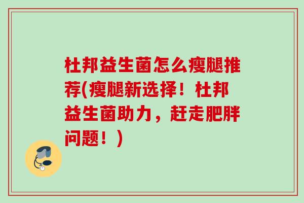 杜邦益生菌怎么瘦腿推荐(瘦腿新选择！杜邦益生菌助力，赶走问题！)