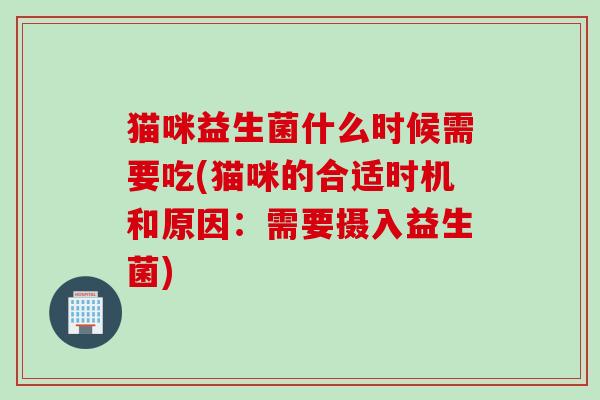 猫咪益生菌什么时候需要吃(猫咪的合适时机和原因：需要摄入益生菌)