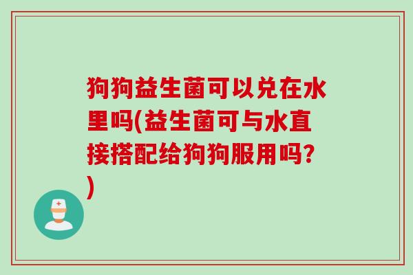 狗狗益生菌可以兑在水里吗(益生菌可与水直接搭配给狗狗服用吗?) 狗狗益生菌可以兑在水里吗(益生菌可与水直接搭配给狗狗服用吗?)
