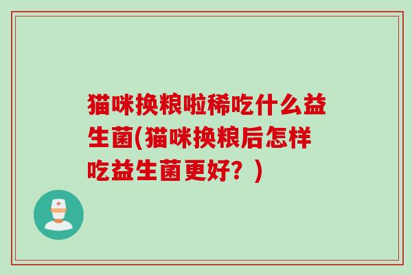 猫咪换粮啦稀吃什么益生菌(猫咪换粮后怎样吃益生菌更好？)