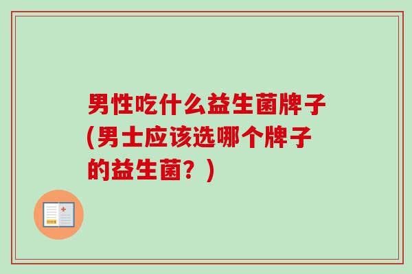男性吃什么益生菌牌子(男士应该选哪个牌子的益生菌？)