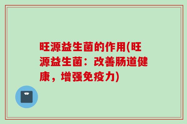 旺源益生菌的作用(旺源益生菌:改善肠道健康,增强力) 旺源益生菌的作用(旺源益生菌:改善肠道健康,增强力)