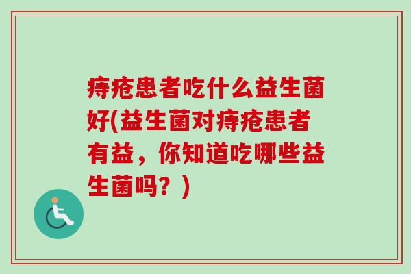 痔疮患者吃什么益生菌好(益生菌对痔疮患者有益,你知道吃哪些益生菌吗?) 痔疮患者吃什么益生菌好(益生菌对痔疮患者有益,你知道吃哪些益生菌吗?)