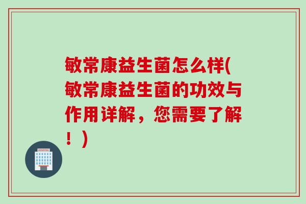 敏常康益生菌怎么样(敏常康益生菌的功效与作用详解，您需要了解！)