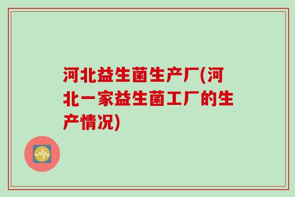 河北益生菌生产厂(河北一家益生菌工厂的生产情况) 河北益生菌生产厂(河北一家益生菌工厂的生产情况)