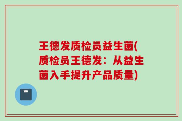 王德发质检员益生菌(质检员王德发：从益生菌入手提升产品质量)