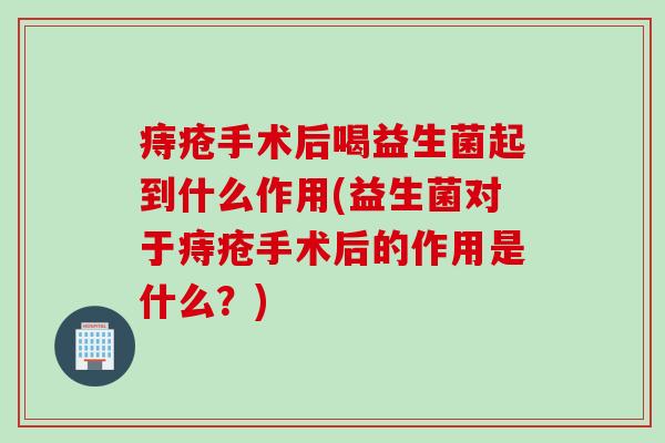 痔疮手术后喝益生菌起到什么作用(益生菌对于痔疮手术后的作用是什么?) 痔疮手术后喝益生菌起到什么作用(益生菌对于痔疮手术后的作用是什么?)