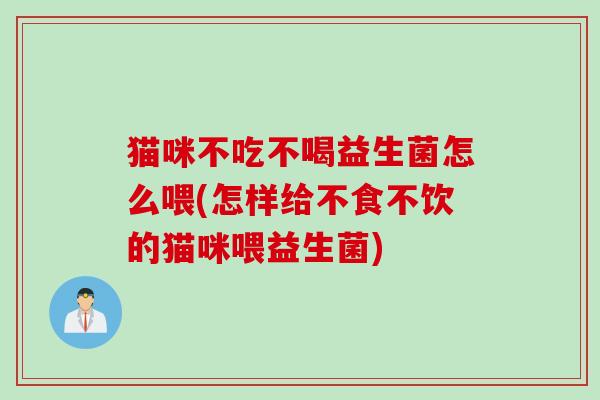 猫咪不吃不喝益生菌怎么喂(怎样给不食不饮的猫咪喂益生菌) 猫咪不吃不喝益生菌怎么喂(怎样给不食不饮的猫咪喂益生菌)