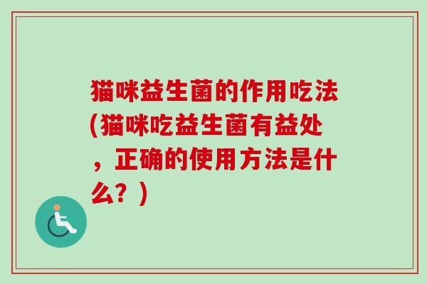 猫咪益生菌的作用吃法(猫咪吃益生菌有益处,正确的使用方法是什么?) 猫咪益生菌的作用吃法(猫咪吃益生菌有益处,正确的使用方法是什么?)