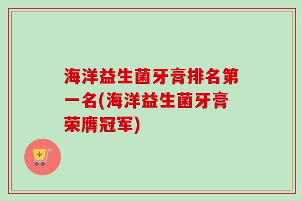海洋益生菌牙膏排名第一名(海洋益生菌牙膏荣膺冠军)