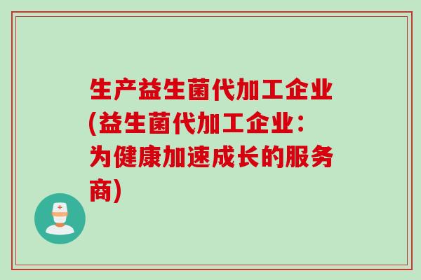 生产益生菌代加工企业(益生菌代加工企业：为健康加速成长的服务商)