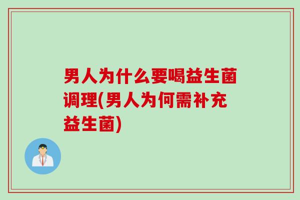 男人为什么要喝益生菌调理(男人为何需补充益生菌) 男人为什么要喝益生菌调理(男人为何需补充益生菌)