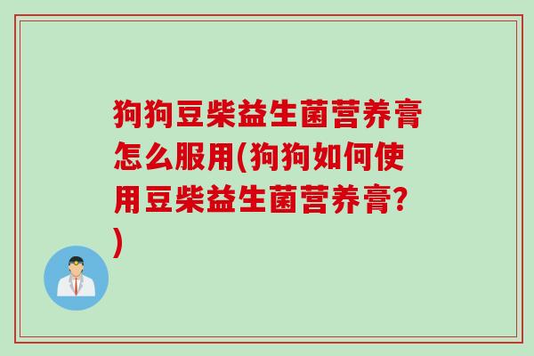 狗狗豆柴益生菌营养膏怎么服用(狗狗如何使用豆柴益生菌营养膏？)