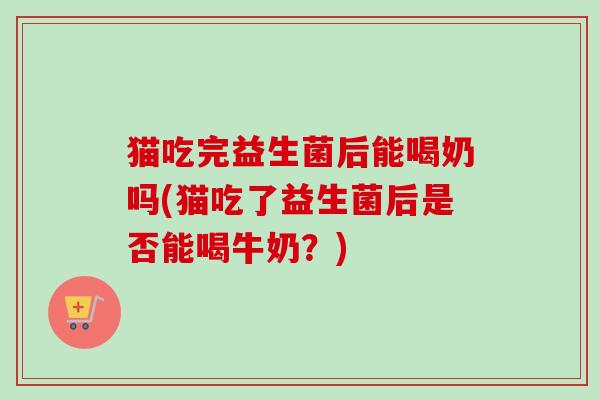 猫吃完益生菌后能喝奶吗(猫吃了益生菌后是否能喝牛奶？)