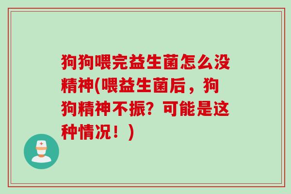 狗狗喂完益生菌怎么没精神(喂益生菌后，狗狗精神不振？可能是这种情况！)