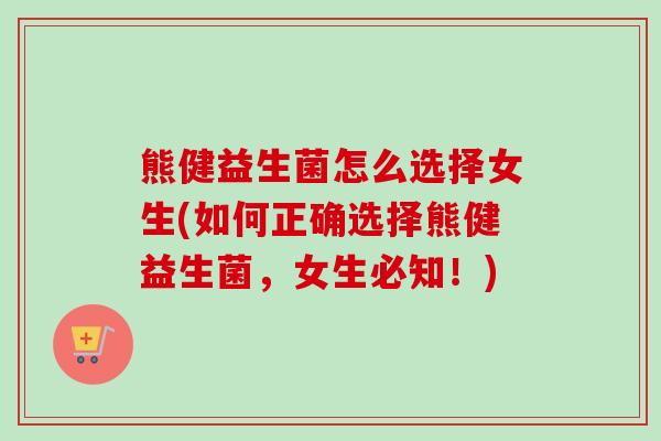 熊健益生菌怎么选择女生(如何正确选择熊健益生菌,女生必知!) 熊健益生菌怎么选择女生(如何正确选择熊健益生菌,女生必知!)