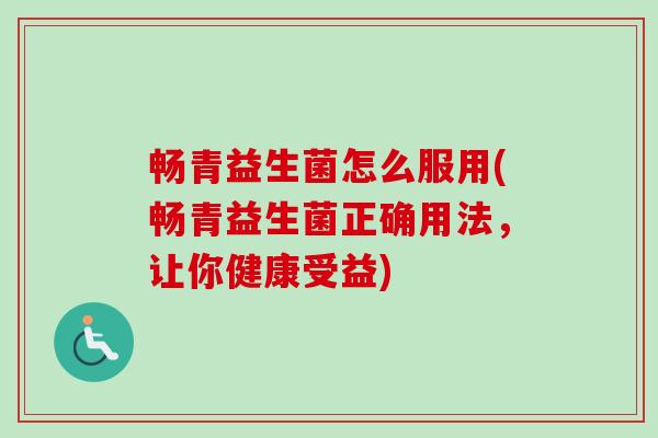 畅青益生菌怎么服用(畅青益生菌正确用法,让你健康受益) 畅青益生菌怎么服用(畅青益生菌正确用法,让你健康受益)