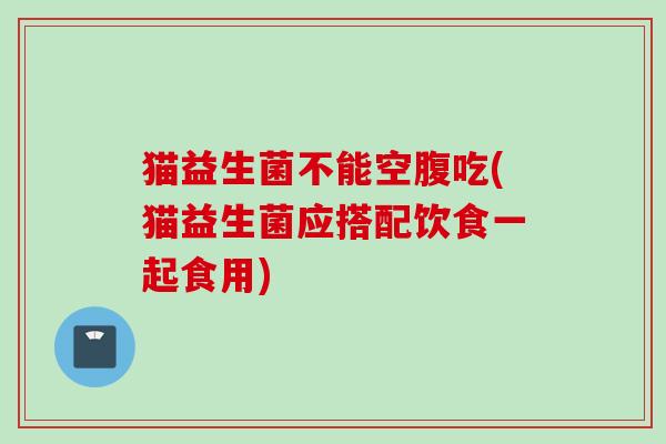 猫益生菌不能空腹吃(猫益生菌应搭配饮食一起食用) 猫益生菌不能空腹吃(猫益生菌应搭配饮食一起食用)