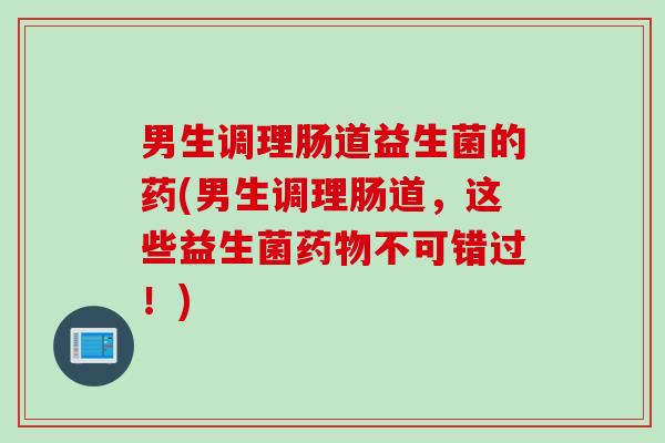 男生调理肠道益生菌的药(男生调理肠道,这些益生菌不可错过!) 男生调理肠道益生菌的药(男生调理肠道,这些益生菌不可错过!)