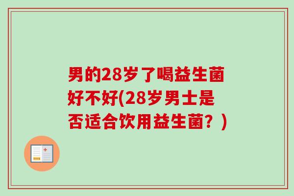 男的28岁了喝益生菌好不好(28岁男士是否适合饮用益生菌?) 男的28岁了喝益生菌好不好(28岁男士是否适合饮用益生菌?)