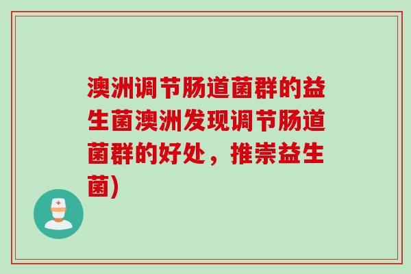 澳洲调节肠道菌群的益生菌澳洲发现调节肠道菌群的好处，推崇益生菌)