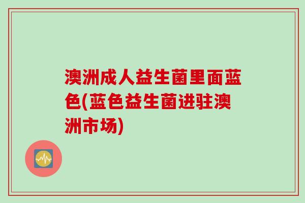 澳洲成人益生菌里面蓝色(蓝色益生菌进驻澳洲市场) 澳洲成人益生菌里面蓝色(蓝色益生菌进驻澳洲市场)