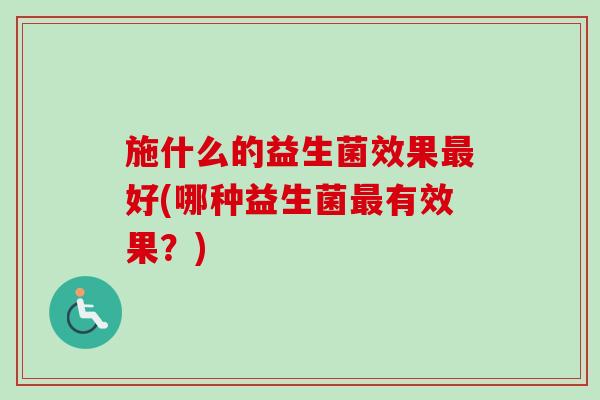 施什么的益生菌效果好(哪种益生菌有效果?) 施什么的益生菌效果好(哪种益生菌有效果?)