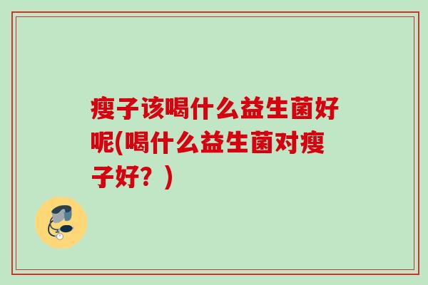 瘦子该喝什么益生菌好呢(喝什么益生菌对瘦子好？)