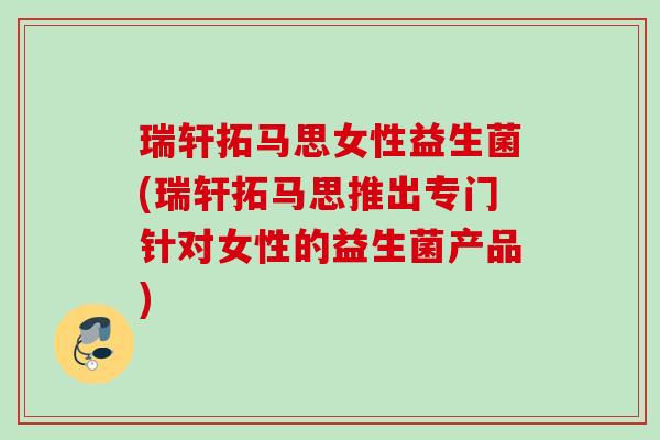 瑞轩拓马思女性益生菌(瑞轩拓马思推出专门针对女性的益生菌产品) 瑞轩拓马思女性益生菌(瑞轩拓马思推出专门针对女性的益生菌产品)