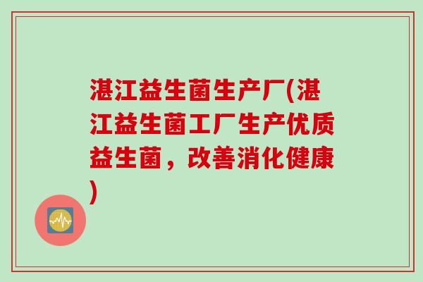 湛江益生菌生产厂(湛江益生菌工厂生产优质益生菌,改善消化健康) 湛江益生菌生产厂(湛江益生菌工厂生产优质益生菌,改善消化健康)