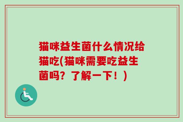 猫咪益生菌什么情况给猫吃(猫咪需要吃益生菌吗？了解一下！)