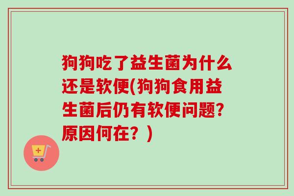 狗狗吃了益生菌为什么还是软便(狗狗食用益生菌后仍有软便问题？原因何在？)
