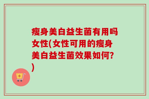 瘦身美白益生菌有用吗女性(女性可用的瘦身美白益生菌效果如何?) 瘦身美白益生菌有用吗女性(女性可用的瘦身美白益生菌效果如何?)