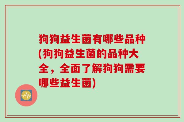狗狗益生菌有哪些品种(狗狗益生菌的品种大全,全面了解狗狗需要哪些益生菌) 狗狗益生菌有哪些品种(狗狗益生菌的品种大全,全面了解狗狗需要哪些益生菌)