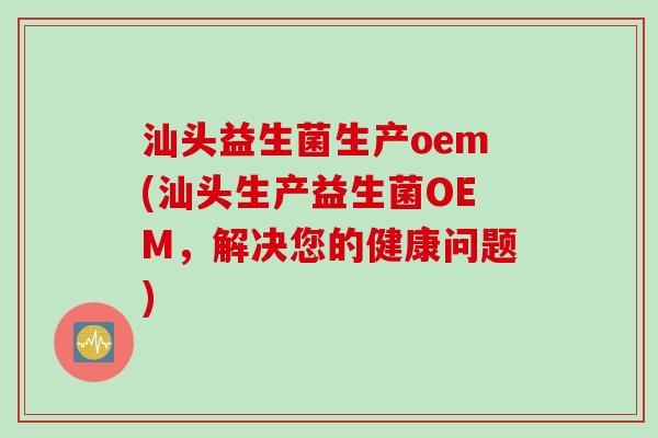 汕头益生菌生产oem(汕头生产益生菌OEM，解决您的健康问题)
