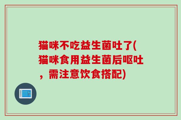 猫咪不吃益生菌吐了(猫咪食用益生菌后，需注意饮食搭配)