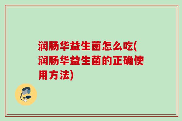 润肠华益生菌怎么吃(润肠华益生菌的正确使用方法) 润肠华益生菌怎么吃(润肠华益生菌的正确使用方法)