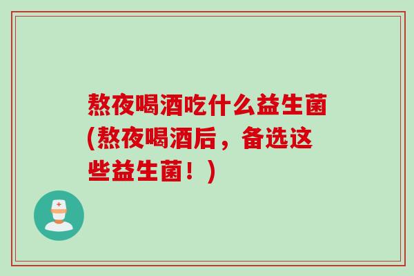 熬夜喝酒吃什么益生菌(熬夜喝酒后，备选这些益生菌！)