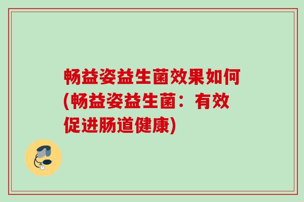 畅益姿益生菌效果如何(畅益姿益生菌：有效促进肠道健康)
