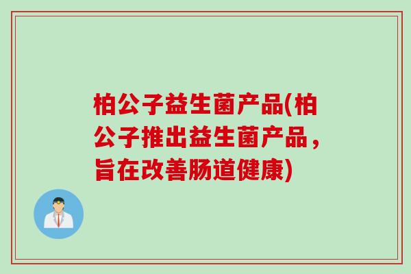 柏公子益生菌产品(柏公子推出益生菌产品，旨在改善肠道健康)