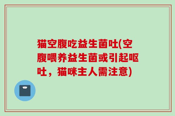猫空腹吃益生菌吐(空腹喂养益生菌或引起，猫咪主人需注意)