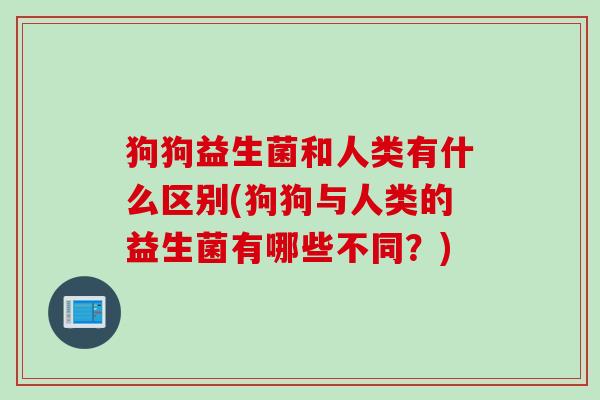 狗狗益生菌和人类有什么区别(狗狗与人类的益生菌有哪些不同?) 狗狗益生菌和人类有什么区别(狗狗与人类的益生菌有哪些不同?)