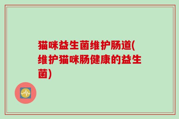 猫咪益生菌维护肠道(维护猫咪肠健康的益生菌) 猫咪益生菌维护肠道(维护猫咪肠健康的益生菌)