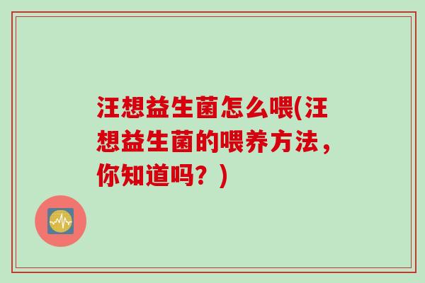 汪想益生菌怎么喂(汪想益生菌的喂养方法，你知道吗？)