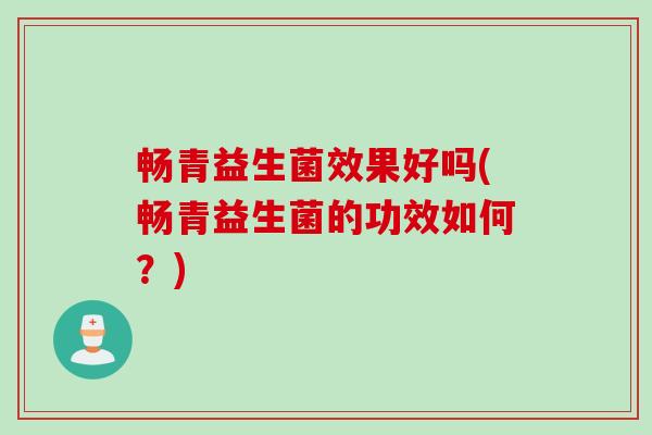 畅青益生菌效果好吗(畅青益生菌的功效如何？)