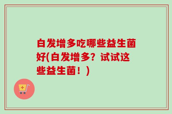 白发增多吃哪些益生菌好(白发增多?试试这些益生菌!) 白发增多吃哪些益生菌好(白发增多?试试这些益生菌!)