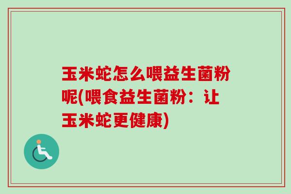 玉米蛇怎么喂益生菌粉呢(喂食益生菌粉:让玉米蛇更健康) 玉米蛇怎么喂益生菌粉呢(喂食益生菌粉:让玉米蛇更健康)
