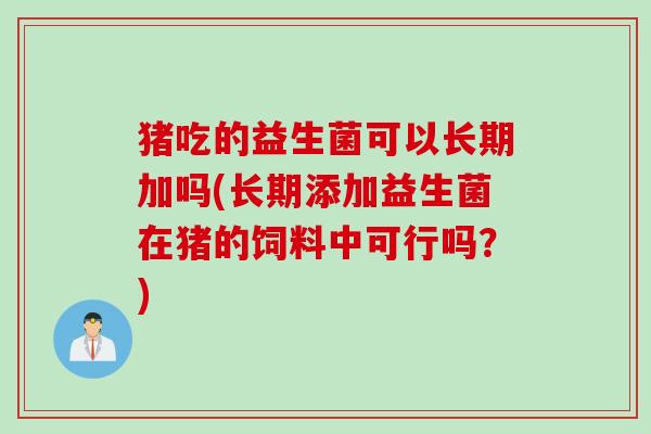 猪吃的益生菌可以长期加吗(长期添加益生菌在猪的饲料中可行吗?) 猪吃的益生菌可以长期加吗(长期添加益生菌在猪的饲料中可行吗?)