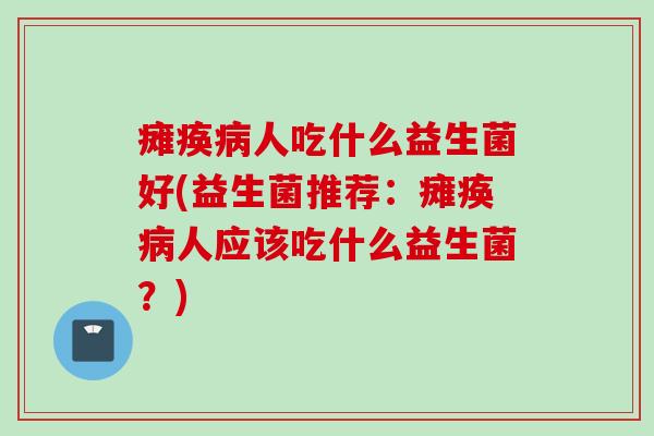瘫痪人吃什么益生菌好(益生菌推荐:瘫痪人应该吃什么益生菌?) 瘫痪人吃什么益生菌好(益生菌推荐:瘫痪人应该吃什么益生菌?)